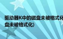 驱动器K中的磁盘未被格式化想现在格式化吗(驱动器中的磁盘未被格式化)