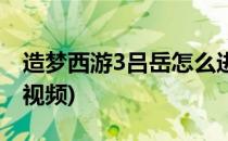 造梦西游3吕岳怎么进(造梦西游3吕岳怎么进视频)