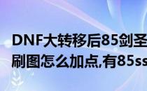 DNF大转移后85剑圣刷图加点(86级巨剑剑魂刷图怎么加点,有85ss)