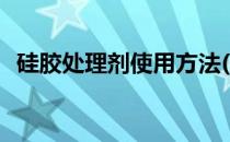 硅胶处理剂使用方法(硅胶处理剂怎么处理)