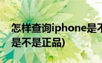 怎样查询iphone是不是正品(如何查iphone是不是正品)