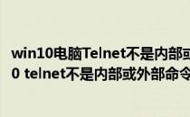 win10电脑Telnet不是内部或外部的命令怎么办(windows10 telnet不是内部或外部命令)