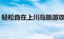 轻松自在上川岛旅游攻略(上川岛自助游攻略)