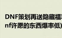 DNF策划再送隐藏福利最高可拿200点疲劳(dnf许愿的东西爆率低)