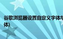 谷歌浏览器设置自定义字体华文楷体(怎么设置谷歌浏览器字体)