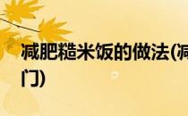 减肥糙米饭的做法(减肥糙米饭的做法大全窍门)