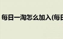 每日一淘怎么加入(每日一淘怎么加入购物车)