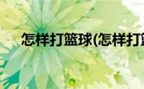 怎样打篮球(怎样打篮球才能百发百中?)