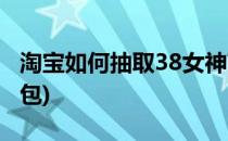 淘宝如何抽取38女神节红包(淘宝38节惊喜红包)