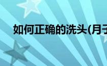 如何正确的洗头(月子里如何正确的洗头)