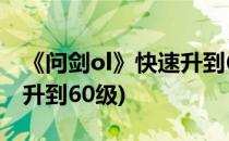 《问剑ol》快速升到60级攻略(问道怎么快速升到60级)