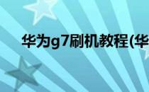 华为g7刷机教程(华为g7plus刷机教程)