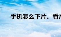 手机怎么下片、看片(怎么用手机看片)