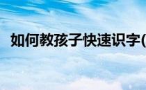如何教孩子快速识字(怎么教孩子快速识字)
