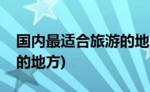 国内最适合旅游的地方(八月国内最适合旅游的地方)