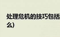 处理危机的技巧包括(处理危机的技巧包括什么)