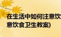 在生活中如何注意饮食卫生(在生活中如何注意饮食卫生教案)