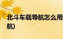 北斗车载导航怎么用(汽车导航怎么用北斗导航)