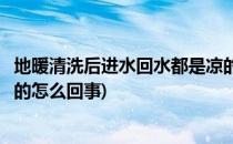 地暖清洗后进水回水都是凉的怎么办(地暖清洗以后回水是凉的怎么回事)