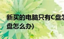 新买的电脑只有C盘怎么办(刚买的电脑只有c盘怎么办)