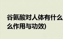 谷氨酸对人体有什么作用(谷氨酸对人体有什么作用与功效)