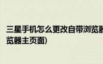三星手机怎么更改自带浏览器主页(三星手机怎么更改自带浏览器主页面)