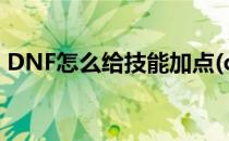 DNF怎么给技能加点(dnf刷图技能加点详解)