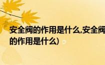 安全阀的作用是什么,安全阀的主要要求有哪些(简述安全阀的作用是什么)