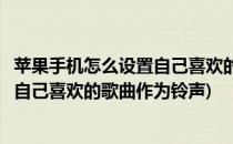 苹果手机怎么设置自己喜欢的歌曲当铃声(苹果手机怎样设置自己喜欢的歌曲作为铃声)