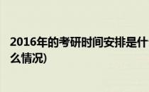 2016年的考研时间安排是什么(2016年的考研时间安排是什么情况)