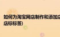 如何为淘宝网店制作和添加店标(如何为淘宝网店制作和添加店标标签)