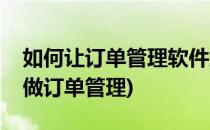 如何让订单管理软件解决订单繁杂问题(如何做订单管理)