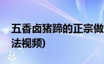 五香卤猪蹄的正宗做法(五香卤猪蹄的正宗做法视频)