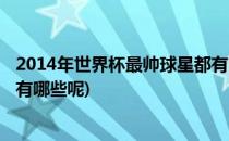 2014年世界杯最帅球星都有哪些(2014年世界杯最帅球星都有哪些呢)
