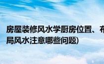 房屋装修风水学厨房位置、布局、颜色风水知识(厨房装修布局风水注意哪些问题)