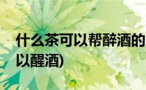 什么茶可以帮醉酒的人醒酒(醉酒泡什么茶可以醒酒)