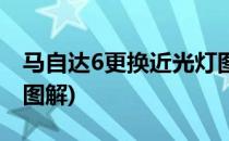 马自达6更换近光灯图解(马自达6更换远光灯图解)