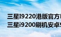 三星I9220港版官方ROM安卓4.0升级教程(三星i9200刷机安卓9)