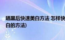 晒黑后快速美白方法 怎样快速美白修复皮肤(晒黑后快速美白的方法)