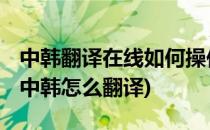 中韩翻译在线如何操作 中译韩操作方法分享(中韩怎么翻译)