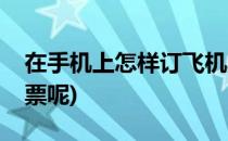 在手机上怎样订飞机票(在手机上怎样订飞机票呢)