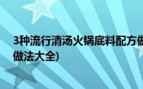 3种流行清汤火锅底料配方做法(3种流行清汤火锅底料配方做法大全)