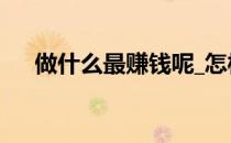做什么最赚钱呢_怎样做(做哪样最赚钱)