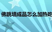佛跳墙成品怎么加热吃(佛跳墙即食怎么加热)
