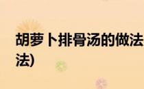 胡萝卜排骨汤的做法(玉米胡萝卜排骨汤的做法)