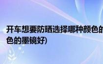 开车想要防晒选择哪种颜色的墨镜(开车想要防晒选择哪种颜色的墨镜好)