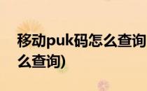 移动puk码怎么查询(卡被锁定移动puk码怎么查询)