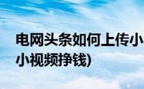 电网头条如何上传小视频(电网头条如何上传小视频挣钱)