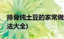 排骨炖土豆的家常做法(排骨炖土豆的家常做法大全)