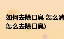 如何去除口臭 怎么消除口臭(怎样才能去口臭怎么去除口臭)